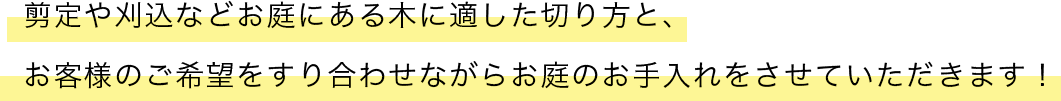 剪定や刈込などお庭にある木に適した切り方と、 お客様のご希望をすり合わせながらお庭のお手入れをさせていただきます！